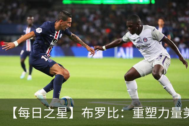 【每日之星】布罗比：重塑力量美学高效到恐怖 撑起荷兰锋线新脊梁