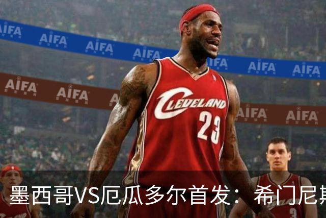 墨西哥VS厄瓜多尔首发：希门尼斯先发 帕乔凯塞多出战