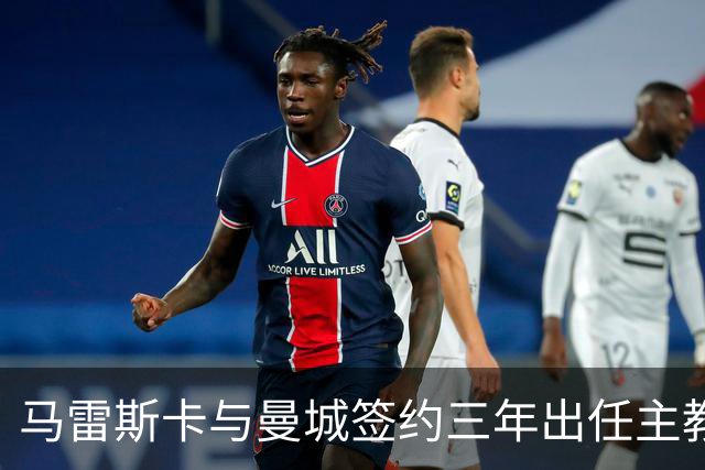 马雷斯卡与曼城签约三年出任主教练，曼城迎来阵容与战术双重变革