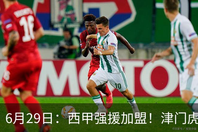 6月29日：西甲强援加盟！津门虎全员齐整兵发重庆，保底1分，再输就危险了